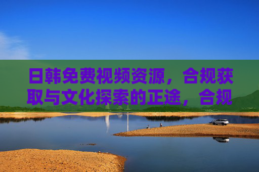 日韩免费视频资源,合规获取与文化探索的正途,合规获取日韩免费视频,文化探索的正途 日韩免费视频资源,合规获取与文化探索的正途,合规获取日韩免费视频,文化探索的正途