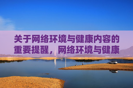 关于网络环境与健康内容的重要提醒，网络环境与健康内容安全提醒