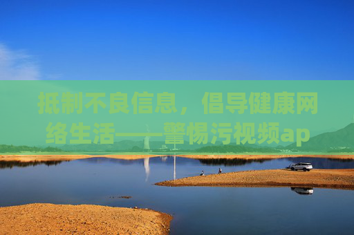 抵制不良信息,倡导健康网络生活——警惕污视频app的危害,抵制污视频app危害,倡导健康网络生活 抵制不良信息,倡导健康网络生活——警惕污视频app的危害,抵制污视频app危害,倡导健康网络生活