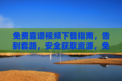 免费靠谱视频下载指南,告别套路,安全获取资源,免费靠谱视频下载指南,安全无套路获取资源 免费靠谱视频下载指南,告别套路,安全获取资源,免费靠谱视频下载指南,安全无套路获取资源