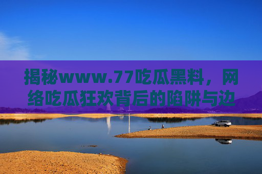 揭秘www.77吃瓜黑料,网络吃瓜狂欢背后的陷阱与边界,揭秘www.77吃瓜黑料,网络吃瓜狂欢的陷阱与边界 揭秘www.77吃瓜黑料,网络吃瓜狂欢背后的陷阱与边界,揭秘www.77吃瓜黑料,网络吃瓜狂欢的陷阱与边界