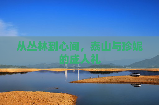 从丛林到心间,泰山与珍妮的成人礼 从丛林到心间,泰山与珍妮的成人礼