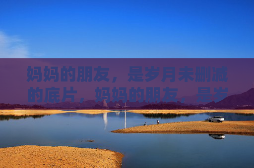 妈妈的朋友,是岁月未删减的底片,妈妈的朋友,是岁月未删减的底片 妈妈的朋友,是岁月未删减的底片,妈妈的朋友,是岁月未删减的底片