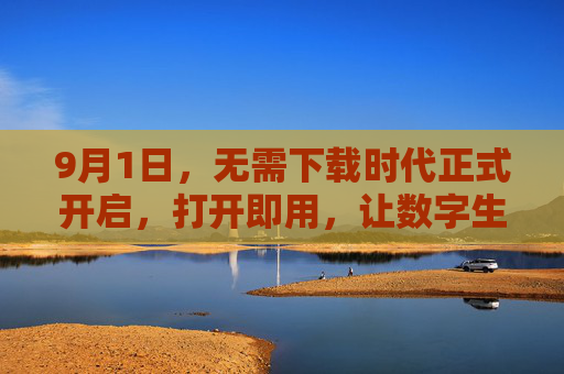 9月1日，无需下载时代正式开启，打开即用，让数字生活再无门槛，9月1日，无需下载时代开启，打开即用，数字生活再无门槛