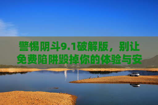 警惕阴斗9.1破解版,别让免费陷阱毁掉你的体验与安全,警惕阴斗9.1破解版,免费陷阱毁掉体验与安全 警惕阴斗9.1破解版,别让免费陷阱毁掉你的体验与安全,警惕阴斗9.1破解版,免费陷阱毁掉体验与安全