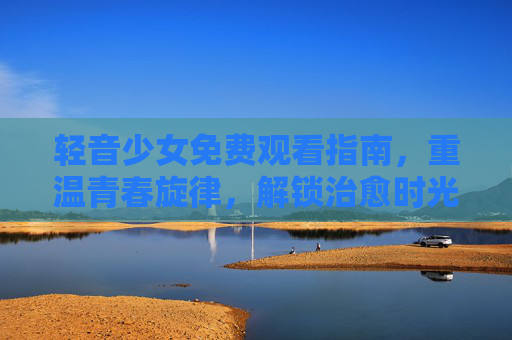 轻音少女免费观看指南，重温青春旋律，解锁治愈时光，轻音少女免费观看指南，重温青春旋律，解锁治愈时光