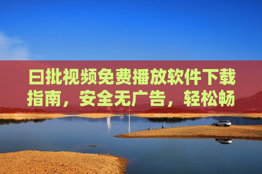 曰批视频免费播放软件下载指南,安全无广告,轻松畅享海量影视资源,曰批视频免费播放软件下载指南,安全无广告,畅享海量影视资源 曰批视频免费播放软件下载指南,安全无广告,轻松畅享海量影视资源,曰批视频免费播放软件下载指南,安全无广告,畅享海量影视资源