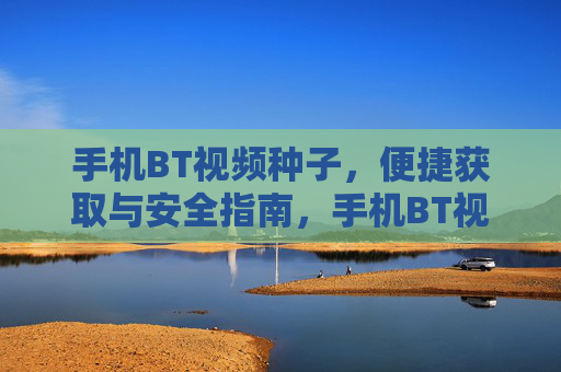 手机BT视频种子，便捷获取与安全指南，手机BT视频种子，便捷获取与安全指南