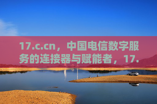 17.c.cn,中国电信数字服务的连接器与赋能者,17.c.cn,中国电信数字服务的连接器与赋能者 17.c.cn,中国电信数字服务的连接器与赋能者,17.c.cn,中国电信数字服务的连接器与赋能者