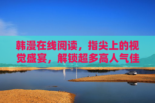 韩漫在线阅读,指尖上的视觉盛宴,解锁超多高人气佳作!指尖上的韩漫视觉盛宴,高人气在线阅读 韩漫在线阅读,指尖上的视觉盛宴,解锁超多高人气佳作!指尖上的韩漫视觉盛宴,高人气在线阅读