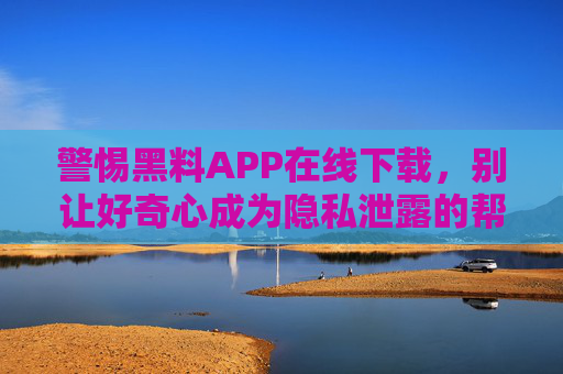 警惕黑料APP在线下载,别让好奇心成为隐私泄露的帮凶,警惕黑料APP在线下载,好奇心别成隐私泄露帮凶 警惕黑料APP在线下载,别让好奇心成为隐私泄露的帮凶,警惕黑料APP在线下载,好奇心别成隐私泄露帮凶
