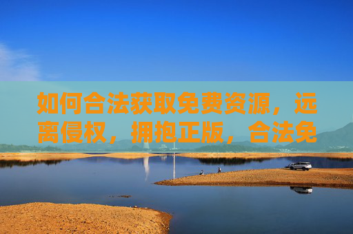 如何合法获取免费资源,远离侵权,拥抱正版,合法免费资源,远离侵权,拥抱正版 如何合法获取免费资源,远离侵权,拥抱正版,合法免费资源,远离侵权,拥抱正版