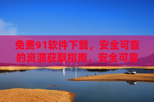 免费91软件下载,安全可靠的资源获取指南,安全可靠的免费91软件下载指南 免费91软件下载,安全可靠的资源获取指南,安全可靠的免费91软件下载指南
