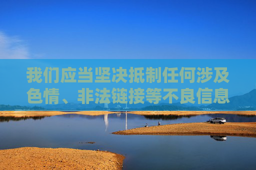 我们应当坚决抵制任何涉及色情、非法链接等不良信息的内容,遵守法律法规和道德规范,共同维护健康、文明的网络环境。以下为你提供一篇积极正面的文章,倡导健康的生活方式,抵制不良信息,共建健康文明网络环境 我们应当坚决抵制任何涉及色情、非法链接等不良信息的内容,遵守法律法规和道德规范,共同维护健康、文明的网络环境。以下为你提供一篇积极正面的文章,倡导健康的生活方式,抵制不良信息,共建健康文明网络环境
