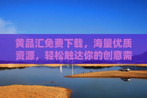 黄品汇免费下载,海量优质资源,轻松触达你的创意需求,黄品汇,免费下载海量优质创意资源 黄品汇免费下载,海量优质资源,轻松触达你的创意需求,黄品汇,免费下载海量优质创意资源
