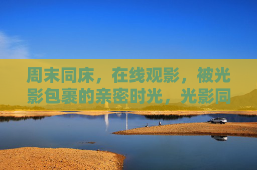 周末同床,在线观影,被光影包裹的亲密时光,光影同床,周末的亲密观影时光 周末同床,在线观影,被光影包裹的亲密时光,光影同床,周末的亲密观影时光