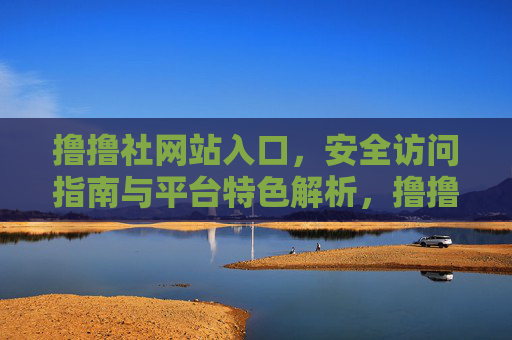 撸撸社网站入口,安全访问指南与平台特色解析,撸撸社入口,安全访问指南与平台特色解析 撸撸社网站入口,安全访问指南与平台特色解析,撸撸社入口,安全访问指南与平台特色解析