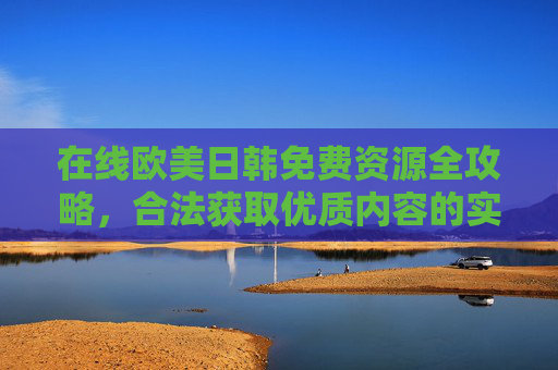 在线欧美日韩免费资源全攻略,合法获取优质内容的实用指南,合法获取欧美日韩免费资源,优质内容实用全攻略 在线欧美日韩免费资源全攻略,合法获取优质内容的实用指南,合法获取欧美日韩免费资源,优质内容实用全攻略