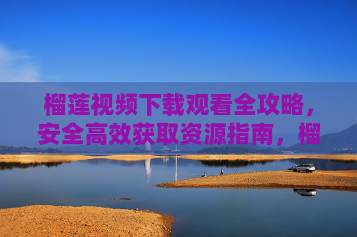 榴莲视频下载观看全攻略,安全高效获取资源指南,榴莲视频下载观看安全高效全攻略 榴莲视频下载观看全攻略,安全高效获取资源指南,榴莲视频下载观看安全高效全攻略