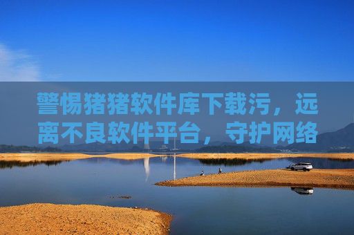 警惕猪猪软件库下载污,远离不良软件平台,守护网络安全与健康,警惕猪猪软件库下载污,远离不良平台守护网络安全 警惕猪猪软件库下载污,远离不良软件平台,守护网络安全与健康,警惕猪猪软件库下载污,远离不良平台守护网络安全