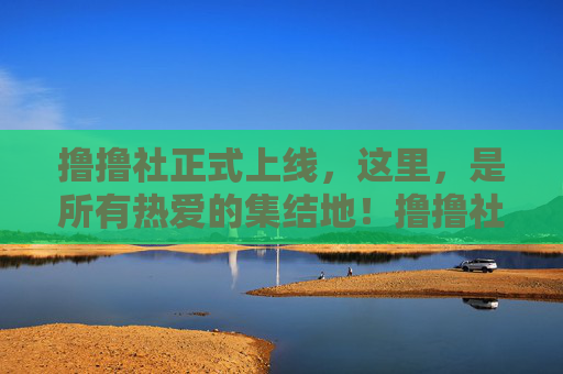 撸撸社正式上线,这里,是所有热爱的集结地!撸撸社正式上线,热爱的集结地 撸撸社正式上线,这里,是所有热爱的集结地!撸撸社正式上线,热爱的集结地