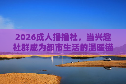 2026成人撸撸社,当兴趣社群成为都市生活的温暖锚点,2026成人撸撸社,都市生活的温暖锚点 2026成人撸撸社,当兴趣社群成为都市生活的温暖锚点,2026成人撸撸社,都市生活的温暖锚点