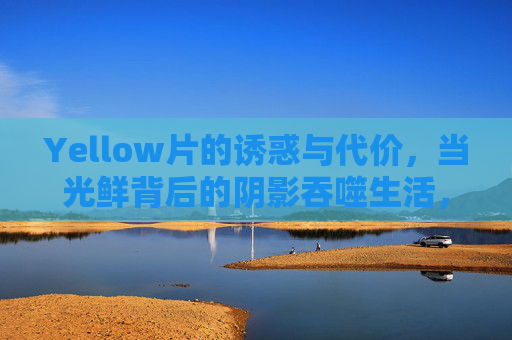 Yellow片的诱惑与代价，当光鲜背后的阴影吞噬生活，诱惑的代价，光鲜阴影吞噬生活