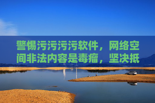 警惕污污污污软件,网络空间非法内容是毒瘤,坚决抵制守护清朗,抵制污软件与非法内容,守护清朗网络空间 警惕污污污污软件,网络空间非法内容是毒瘤,坚决抵制守护清朗,抵制污软件与非法内容,守护清朗网络空间
