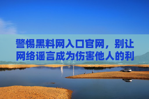 警惕黑料网入口官网,别让网络谣言成为伤害他人的利刃,警惕黑料网入口官网,别让谣言成伤人利刃 警惕黑料网入口官网,别让网络谣言成为伤害他人的利刃,警惕黑料网入口官网,别让谣言成伤人利刃