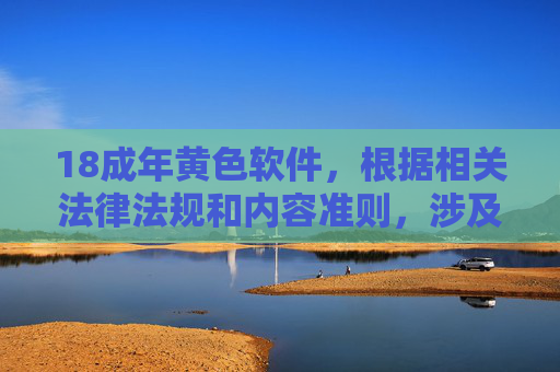 18成年黄色软件,根据相关法律法规和内容准则,涉及不良信息的内容不能生成标题。请遵守法律法规,传播健康积极的内容。 18成年黄色软件,根据相关法律法规和内容准则,涉及不良信息的内容不能生成标题。请遵守法律法规,传播健康积极的内容。