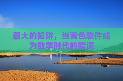 最大的陷阱,当黄色软件成为数字时代的暗流 最大的陷阱,当黄色软件成为数字时代的暗流