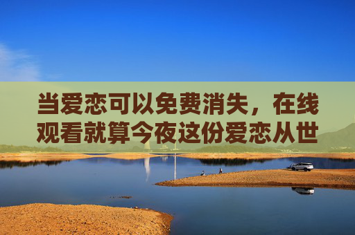 当爱恋可以免费消失,在线观看就算今夜这份爱恋从世界上消失的隐秘心事,今夜,爱恋消失的隐秘心事在线观看 当爱恋可以免费消失,在线观看就算今夜这份爱恋从世界上消失的隐秘心事,今夜,爱恋消失的隐秘心事在线观看
