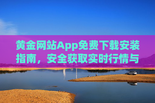 黄金网站App免费下载安装指南,安全获取实时行情与交易工具,黄金App免费安全下载安装指南,实时行情与交易工具 黄金网站App免费下载安装指南,安全获取实时行情与交易工具,黄金App免费安全下载安装指南,实时行情与交易工具