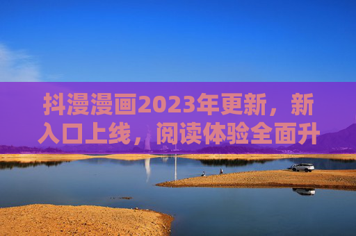 抖漫漫画2023年更新,新入口上线,阅读体验全面升级!抖漫漫画2023新入口上线,阅读体验全面升级 抖漫漫画2023年更新,新入口上线,阅读体验全面升级!抖漫漫画2023新入口上线,阅读体验全面升级