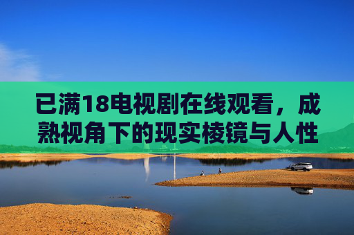 已满18电视剧在线观看,成熟视角下的现实棱镜与人性深潜,成熟视角,现实棱镜与人性深潜 已满18电视剧在线观看,成熟视角下的现实棱镜与人性深潜,成熟视角,现实棱镜与人性深潜