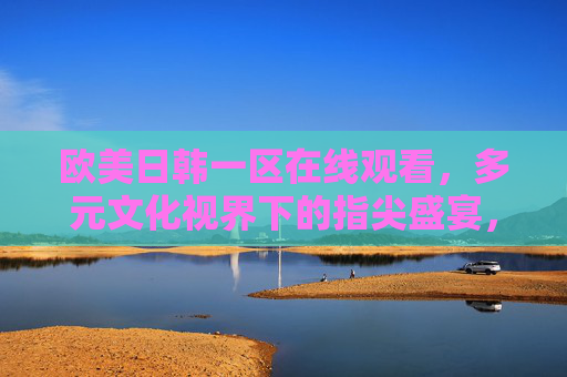 欧美日韩一区在线观看，多元文化视界下的指尖盛宴，多元文化视界，欧美日韩指尖盛宴在线观