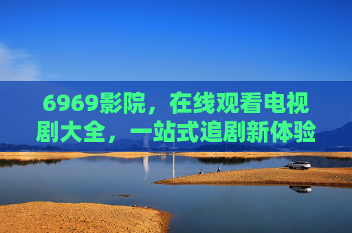 6969影院,在线观看电视剧大全,一站式追剧新体验,6969影院,在线观看电视剧大全,一站式追剧新体验 6969影院,在线观看电视剧大全,一站式追剧新体验,6969影院,在线观看电视剧大全,一站式追剧新体验