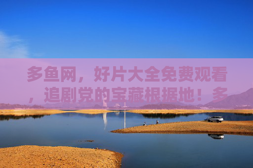 多鱼网，好片大全免费观看，追剧党的宝藏根据地！多鱼网，追剧党的免费好片宝藏根据地
