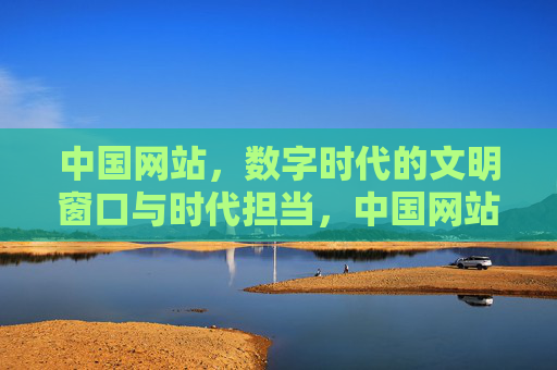 中国网站,数字时代的文明窗口与时代担当,中国网站,数字时代的文明窗口与时代担当 中国网站,数字时代的文明窗口与时代担当,中国网站,数字时代的文明窗口与时代担当