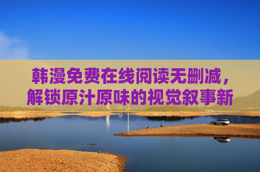 韩漫免费在线阅读无删减,解锁原汁原味的视觉叙事新体验,韩漫免费无删减阅读,原汁原味视觉叙事新体验 韩漫免费在线阅读无删减,解锁原汁原味的视觉叙事新体验,韩漫免费无删减阅读,原汁原味视觉叙事新体验
