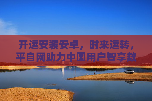 开运安装安卓,时来运转,平自网助力中国用户智享数字新机遇,平自网助力中国用户智享数字新机遇 时来运转开运安卓 开运安装安卓,时来运转,平自网助力中国用户智享数字新机遇,平自网助力中国用户智享数字新机遇 时来运转开运安卓