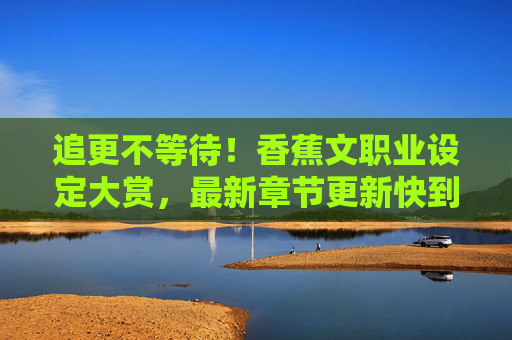 追更不等待!香蕉文职业设定大赏,最新章节更新快到飞起!香蕉文职业设定大赏,更新快到飞起,追更不等待! 追更不等待!香蕉文职业设定大赏,最新章节更新快到飞起!香蕉文职业设定大赏,更新快到飞起,追更不等待!