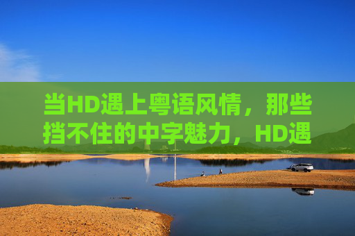 当HD遇上粤语风情,那些挡不住的中字魅力,HD遇上粤语风情,中字魅力挡不住 当HD遇上粤语风情,那些挡不住的中字魅力,HD遇上粤语风情,中字魅力挡不住