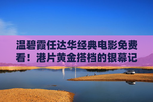 温碧霞任达华经典电影免费看！港片黄金搭档的银幕记忆，这一次无需VIP也能重温，温碧霞任达华黄金搭档经典港片免费看！银幕记忆无需VIP重温