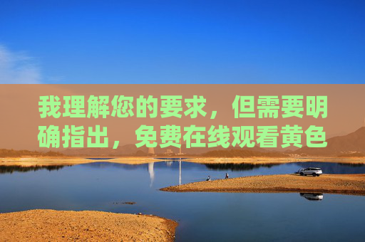 我理解您的要求，但需要明确指出，免费在线观看黄色的软这一关键词指向的是色情内容，传播、提供或引导访问此类内容在中国是违法的，并且严重违反社会公德和平台规定