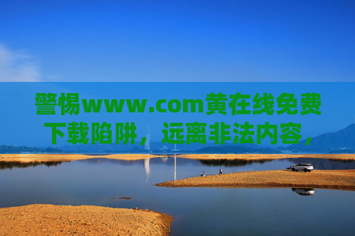 警惕www.com黄在线免费下载陷阱,远离非法内容,守护清朗网络,警惕黄在线免费下载陷阱,守护清朗网络 警惕www.com黄在线免费下载陷阱,远离非法内容,守护清朗网络,警惕黄在线免费下载陷阱,守护清朗网络