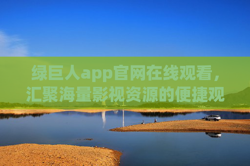 绿巨人app官网在线观看,汇聚海量影视资源的便捷观影平台,绿巨人app官网,海量影视便捷在线观影平台 绿巨人app官网在线观看,汇聚海量影视资源的便捷观影平台,绿巨人app官网,海量影视便捷在线观影平台
