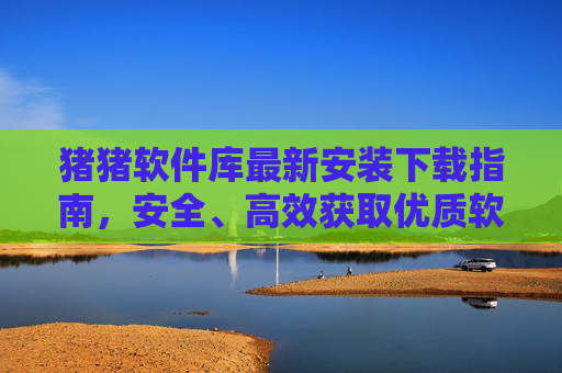 猪猪软件库最新安装下载指南,安全、高效获取优质软件资源的全攻略,猪猪软件库最新安全高效下载安装全攻略 猪猪软件库最新安装下载指南,安全、高效获取优质软件资源的全攻略,猪猪软件库最新安全高效下载安装全攻略