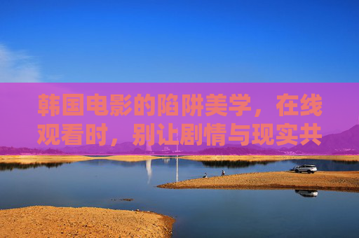 韩国电影的陷阱美学，在线观看时，别让剧情与现实共谋，韩国电影的陷阱美学，别让剧情与现实共谋
