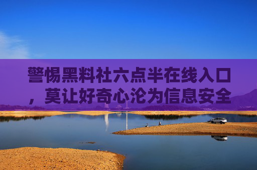 警惕黑料社六点半在线入口,莫让好奇心沦为信息安全的破窗者,警惕黑料社六点半在线入口,莫让好奇心成信息安全破窗者 警惕黑料社六点半在线入口,莫让好奇心沦为信息安全的破窗者,警惕黑料社六点半在线入口,莫让好奇心成信息安全破窗者